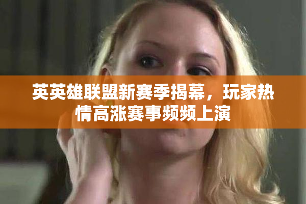 英英雄联盟新赛季揭幕，玩家热情高涨赛事频频上演