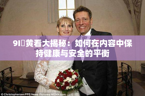 9I婬黄看大揭秘：如何在内容中保持健康与安全的平衡