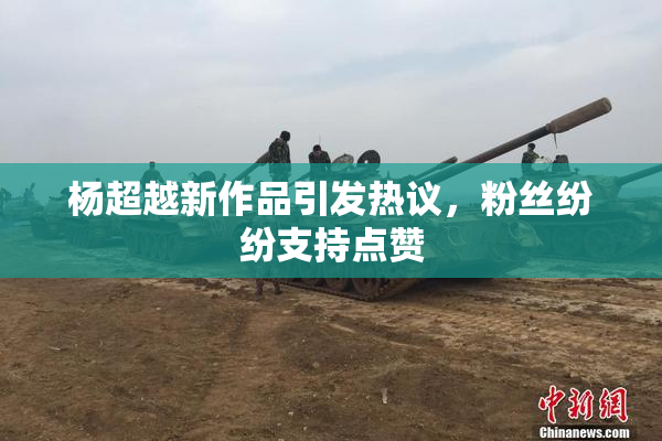 杨超越新作品引发热议，粉丝纷纷支持点赞