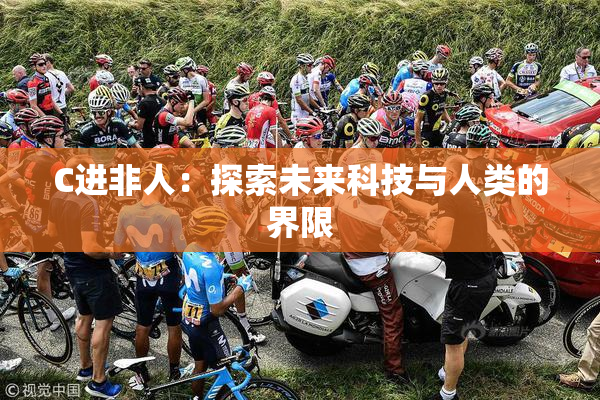 C进非人：探索未来科技与人类的界限