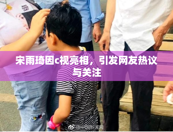 宋雨琦因c视亮相，引发网友热议与关注