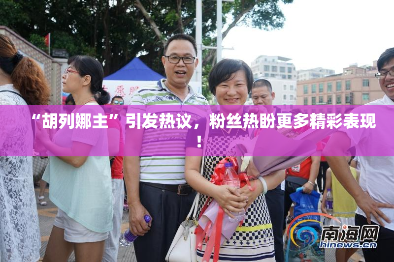 “胡列娜主”引发热议，粉丝热盼更多精彩表现！