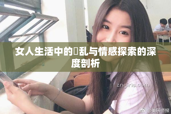女人生活中的婬乱与情感探索的深度剖析