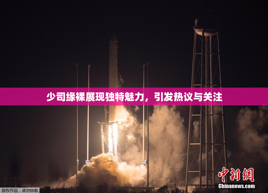 少司缘裸展现独特魅力，引发热议与关注