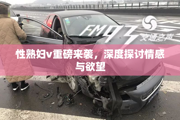 性熟妇v重磅来袭，深度探讨情感与欲望
