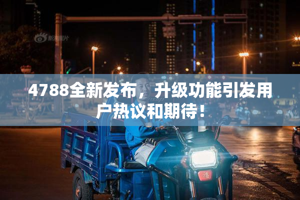 4788全新发布，升级功能引发用户热议和期待！