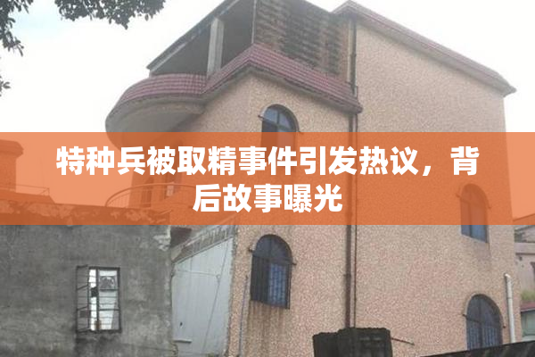 特种兵被取精事件引发热议，背后故事曝光