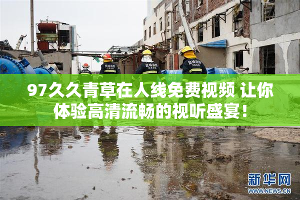97久久青草在人线免费视频 让你体验高清流畅的视听盛宴！
