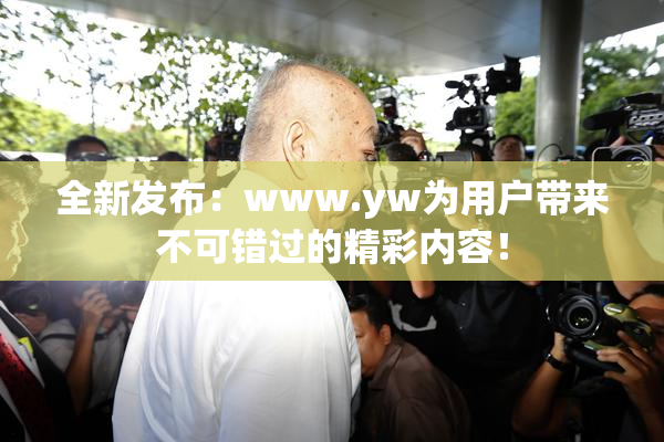 全新发布：www.yw为用户带来不可错过的精彩内容！