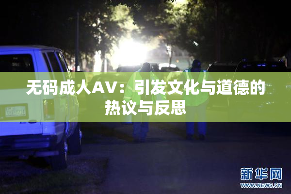 无码成人AV：引发文化与道德的热议与反思
