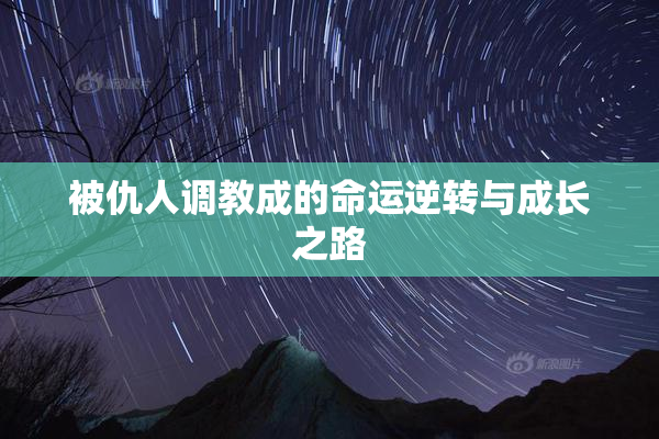 被仇人调教成的命运逆转与成长之路
