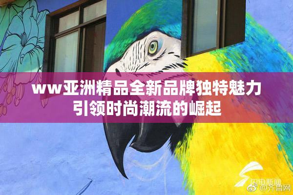 ww亚洲精品全新品牌独特魅力引领时尚潮流的崛起