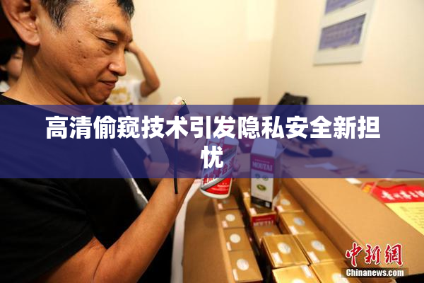 高清偷窥技术引发隐私安全新担忧
