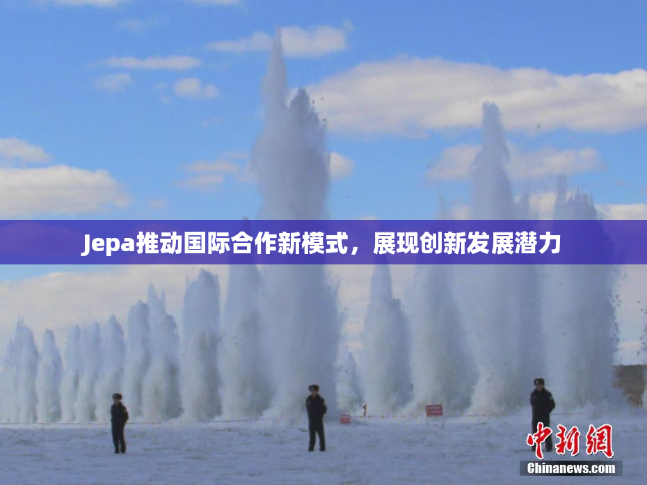 Jepa推动国际合作新模式，展现创新发展潜力