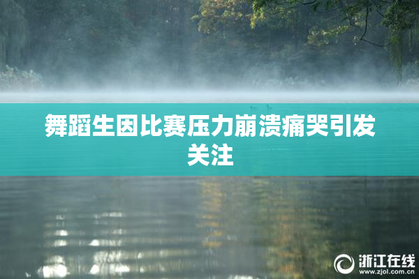 舞蹈生因比赛压力崩溃痛哭引发关注