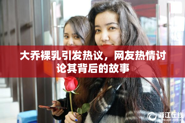大乔裸乳引发热议，网友热情讨论其背后的故事