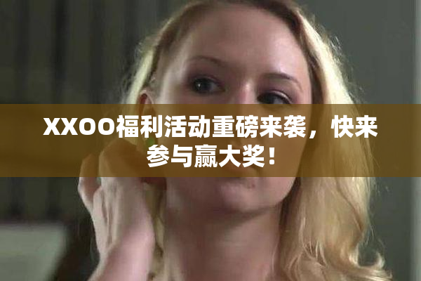 XXOO福利活动重磅来袭，快来参与赢大奖！