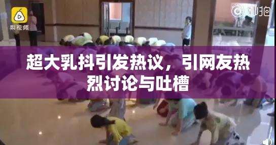 超大乳抖引发热议，引网友热烈讨论与吐槽