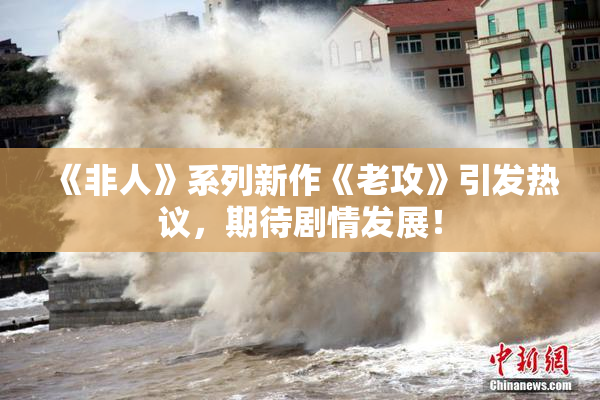 《非人》系列新作《老攻》引发热议，期待剧情发展！