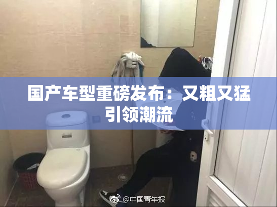 国产车型重磅发布：又粗又猛引领潮流