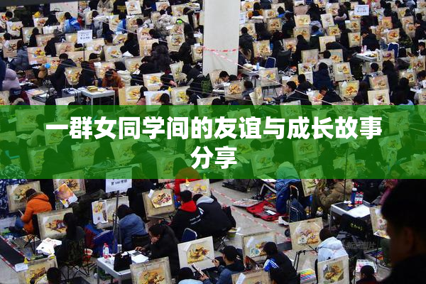 一群女同学间的友谊与成长故事分享
