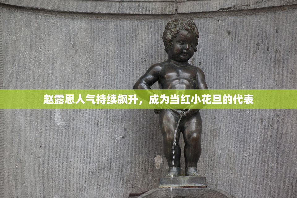 赵露思人气持续飙升，成为当红小花旦的代表
