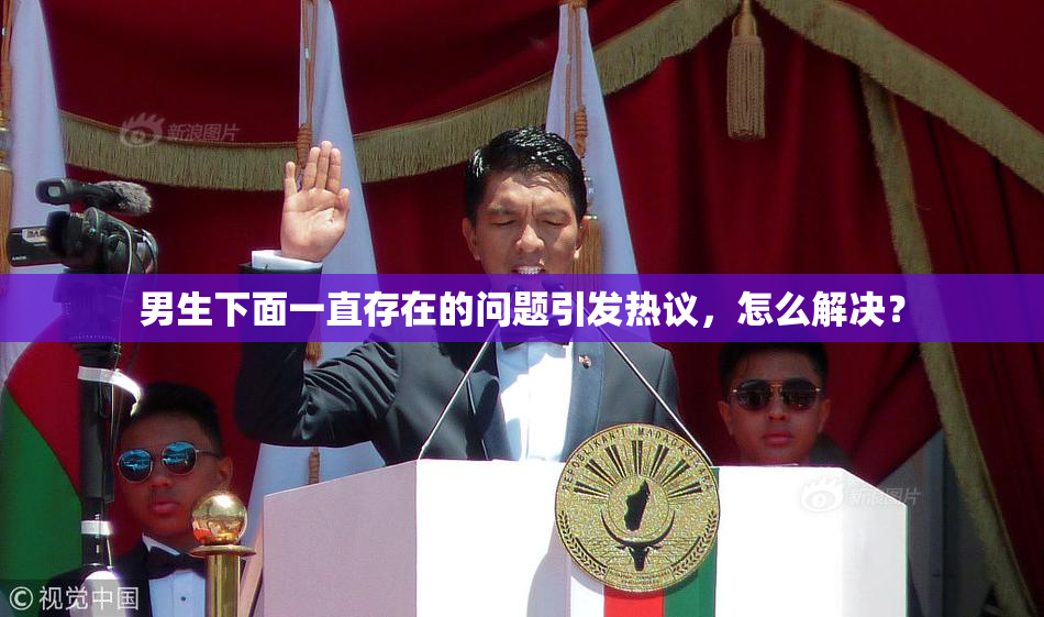 男生下面一直存在的问题引发热议，怎么解决？