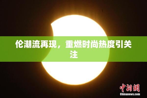 伦潮流再现，重燃时尚热度引关注