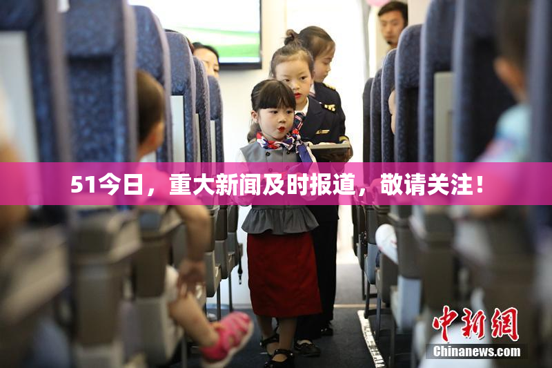 51今日，重大新闻及时报道，敬请关注！