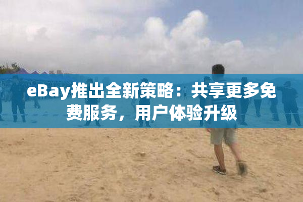 eBay推出全新策略：共享更多免费服务，用户体验升级