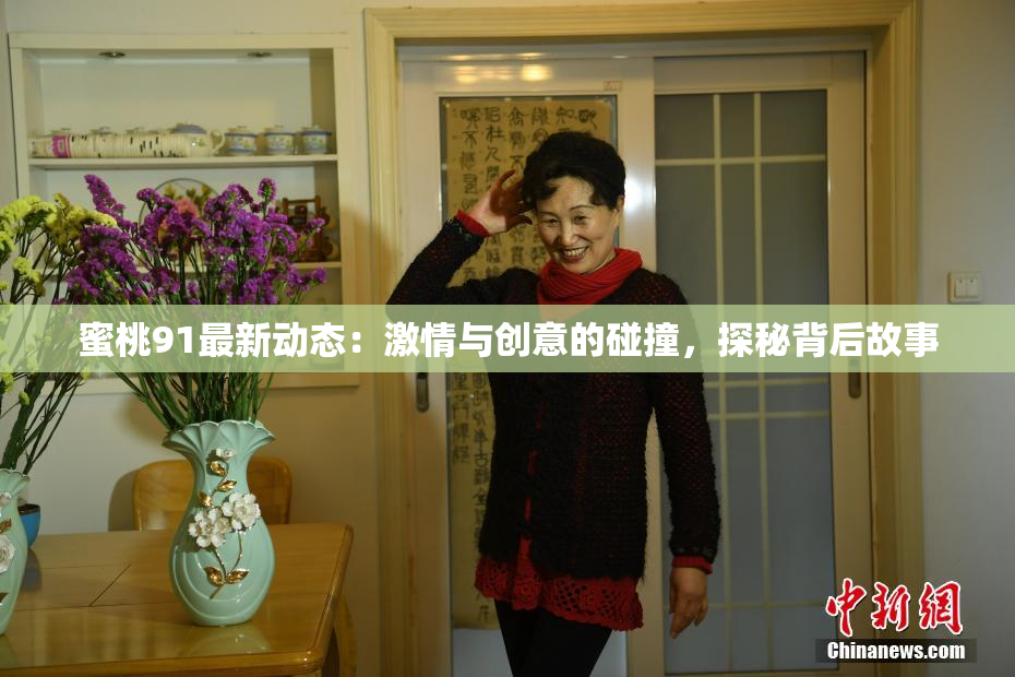 蜜桃91最新动态：激情与创意的碰撞，探秘背后故事