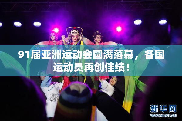 91届亚洲运动会圆满落幕，各国运动员再创佳绩！