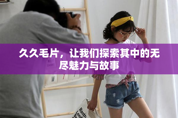 久久毛片，让我们探索其中的无尽魅力与故事