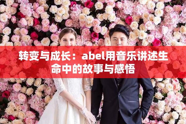 转变与成长：abel用音乐讲述生命中的故事与感悟