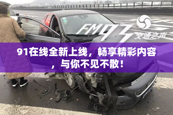 91在线全新上线，畅享精彩内容，与你不见不散！