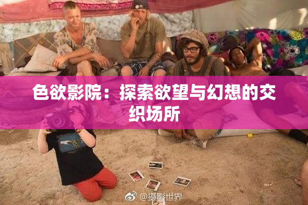 色欲影院：探索欲望与幻想的交织场所