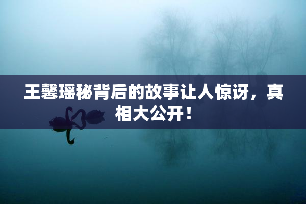 王馨瑶秘背后的故事让人惊讶，真相大公开！