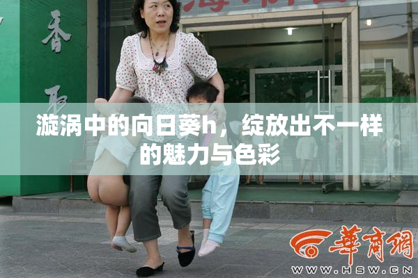 漩涡中的向日葵h，绽放出不一样的魅力与色彩