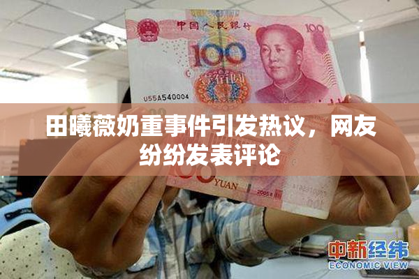 田曦薇奶重事件引发热议，网友纷纷发表评论