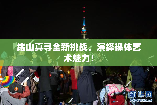 绪山真寻全新挑战，演绎裸体艺术魅力！