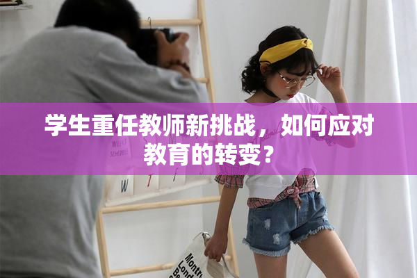 学生重任教师新挑战，如何应对教育的转变？