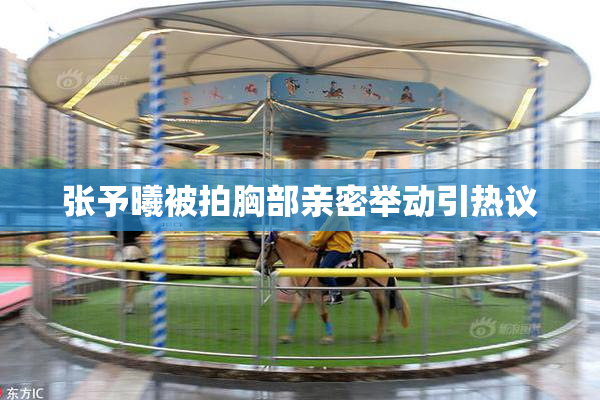 张予曦被拍胸部亲密举动引热议