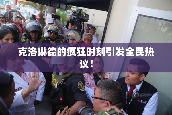 克洛琳德的疯狂时刻引发全民热议！
