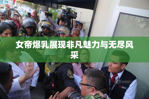 女帝爆乳展现非凡魅力与无尽风采