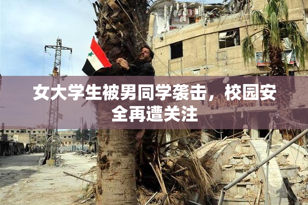 女大学生被男同学袭击，校园安全再遭关注