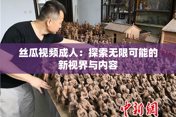 丝瓜视频成人：探索无限可能的新视界与内容