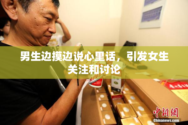 男生边摸边说心里话，引发女生关注和讨论
