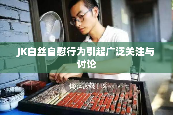 JK白丝自慰行为引起广泛关注与讨论