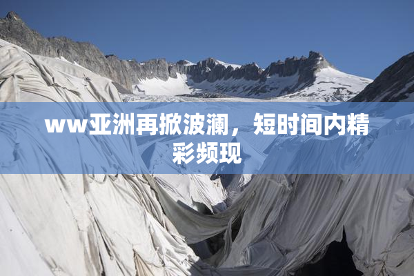 ww亚洲再掀波澜，短时间内精彩频现