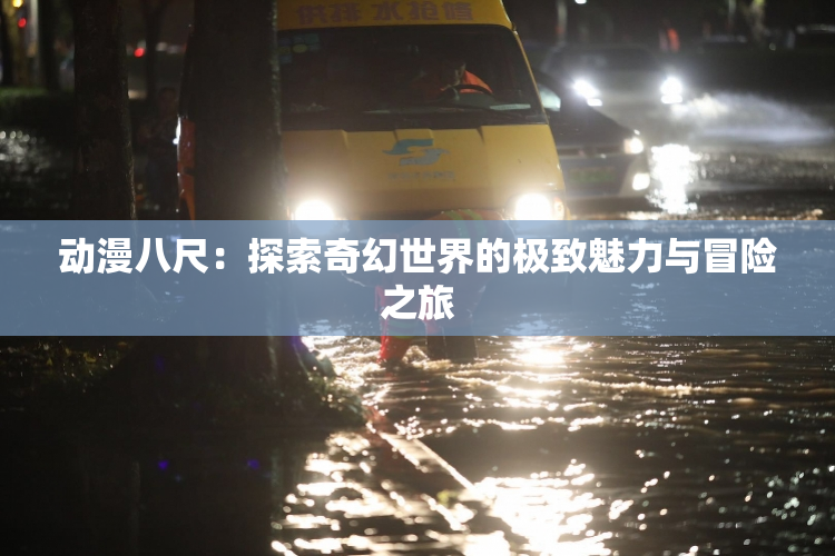 动漫八尺：探索奇幻世界的极致魅力与冒险之旅